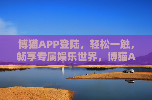 博猫APP登陆,轻松一触,畅享专属娱乐世界,博猫APP,轻松一触登陆,畅享专属娱乐世界 博猫APP登陆,轻松一触,畅享专属娱乐世界,博猫APP,轻松一触登陆,畅享专属娱乐世界