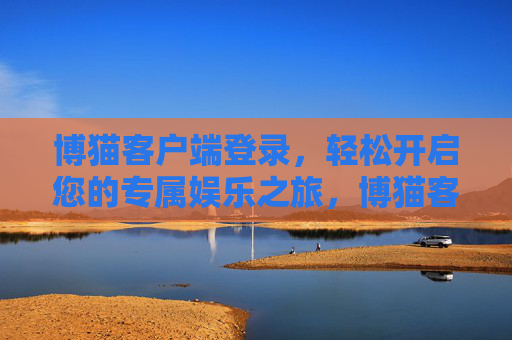 博猫客户端登录,轻松开启您的专属娱乐之旅,博猫客户端登录,轻松开启专属娱乐之旅 博猫客户端登录,轻松开启您的专属娱乐之旅,博猫客户端登录,轻松开启专属娱乐之旅