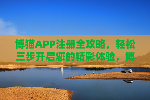 博猫APP注册全攻略,轻松三步开启您的精彩体验,博猫APP注册全攻略,轻松三步开启精彩体验 博猫APP注册全攻略,轻松三步开启您的精彩体验,博猫APP注册全攻略,轻松三步开启精彩体验