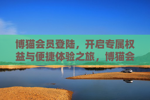 博猫会员登陆,开启专属权益与便捷体验之旅,博猫会员登陆,开启专属权益与便捷体验之旅 博猫会员登陆,开启专属权益与便捷体验之旅,博猫会员登陆,开启专属权益与便捷体验之旅