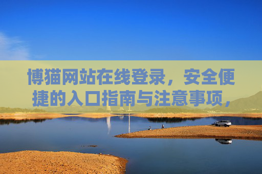 博猫网站在线登录,安全便捷的入口指南与注意事项,博猫网站在线登录,安全便捷的入口指南与注意事项 博猫网站在线登录,安全便捷的入口指南与注意事项,博猫网站在线登录,安全便捷的入口指南与注意事项