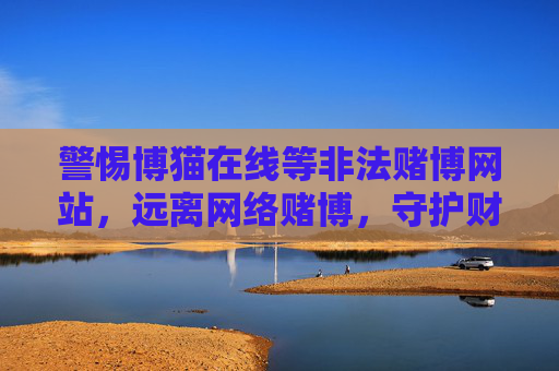 警惕博猫在线等非法赌博网站,远离网络赌博,守护财产安全,警惕博猫在线等非法赌博网站,远离网络赌博守护财产安全 警惕博猫在线等非法赌博网站,远离网络赌博,守护财产安全,警惕博猫在线等非法赌博网站,远离网络赌博守护财产安全