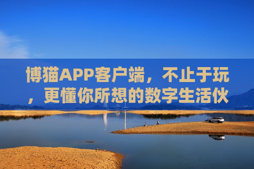 博猫APP客户端,不止于玩,更懂你所想的数字生活伙伴,博猫,不止于玩,更懂你的数字生活伙伴 博猫APP客户端,不止于玩,更懂你所想的数字生活伙伴,博猫,不止于玩,更懂你的数字生活伙伴