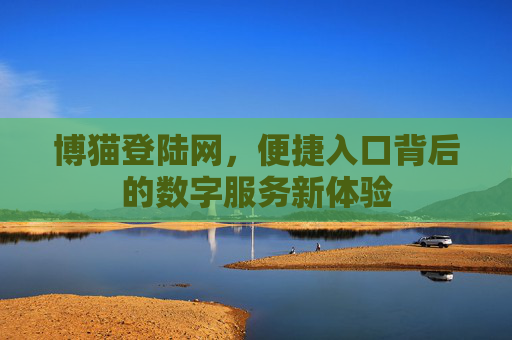 博猫登陆网,便捷入口背后的数字服务新体验 博猫登陆网,便捷入口背后的数字服务新体验