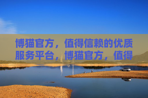 博猫官方,值得信赖的优质服务平台,博猫官方,值得信赖的优质服务平台 博猫官方,值得信赖的优质服务平台,博猫官方,值得信赖的优质服务平台