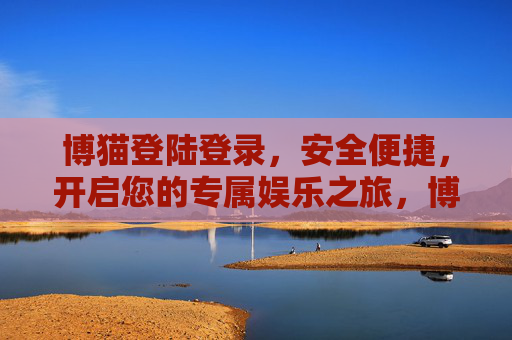 博猫登陆登录,安全便捷,开启您的专属娱乐之旅,博猫安全便捷登陆,开启专属娱乐之旅 博猫登陆登录,安全便捷,开启您的专属娱乐之旅,博猫安全便捷登陆,开启专属娱乐之旅