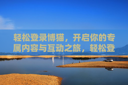 轻松登录博猫,开启你的专属内容与互动之旅,轻松登录博猫,开启专属内容与互动之旅 轻松登录博猫,开启你的专属内容与互动之旅,轻松登录博猫,开启专属内容与互动之旅