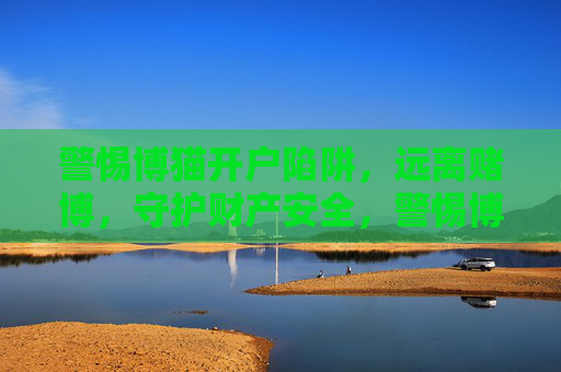 警惕博猫开户陷阱,远离赌博,守护财产安全,警惕博猫开户陷阱,远离赌博守护财产安全 警惕博猫开户陷阱,远离赌博,守护财产安全,警惕博猫开户陷阱,远离赌博守护财产安全