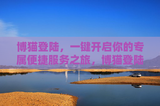 博猫登陆,一键开启你的专属便捷服务之旅,博猫登陆,一键开启专属便捷服务 博猫登陆,一键开启你的专属便捷服务之旅,博猫登陆,一键开启专属便捷服务