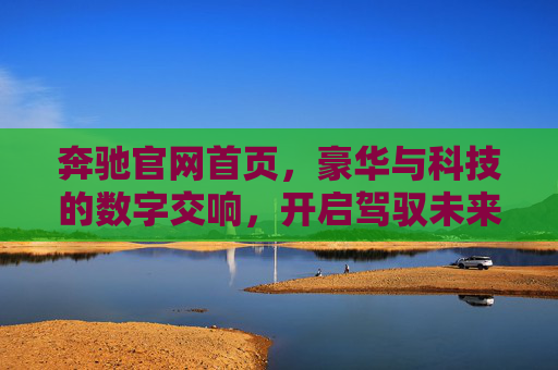 奔驰官网首页,豪华与科技的数字交响,开启驾驭未来的沉浸之旅,豪华与科技的数字交响,驾驭未来的沉浸之旅 奔驰官网首页,豪华与科技的数字交响,开启驾驭未来的沉浸之旅,豪华与科技的数字交响,驾驭未来的沉浸之旅