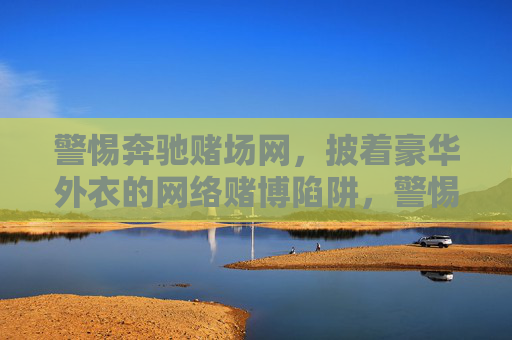 警惕奔驰赌场网,披着豪华外衣的网络赌博陷阱,警惕奔驰赌场网,豪华外衣下的网络赌博陷阱 警惕奔驰赌场网,披着豪华外衣的网络赌博陷阱,警惕奔驰赌场网,豪华外衣下的网络赌博陷阱