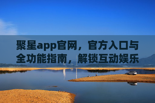 聚星app官网,官方入口与全功能指南,解锁互动娱乐新体验,聚星app官网入口与全功能指南,解锁互动娱乐新体验 聚星app官网,官方入口与全功能指南,解锁互动娱乐新体验,聚星app官网入口与全功能指南,解锁互动娱乐新体验