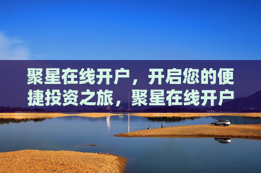 聚星在线开户，开启您的便捷投资之旅，聚星在线开户，开启便捷投资之旅