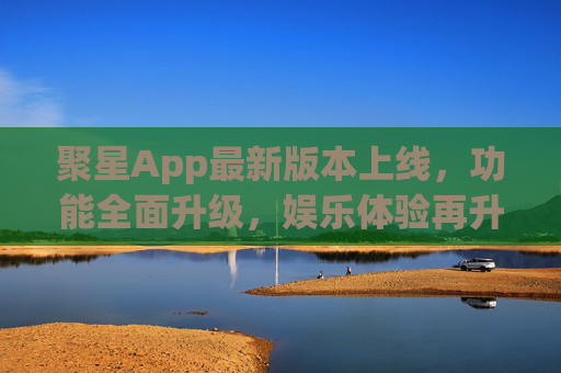 聚星App最新版本上线,功能全面升级,娱乐体验再升级,聚星App最新版本上线,功能全面升级,娱乐体验再升级 聚星App最新版本上线,功能全面升级,娱乐体验再升级,聚星App最新版本上线,功能全面升级,娱乐体验再升级