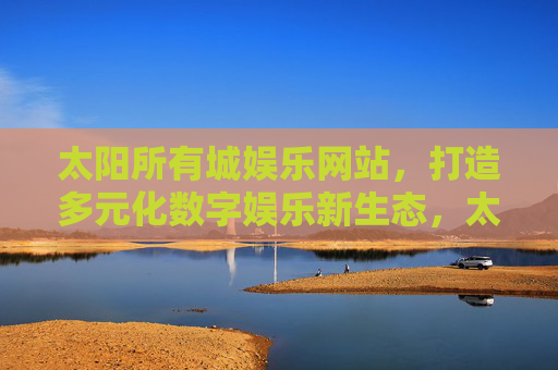 太阳所有城娱乐网站,打造多元化数字娱乐新生态,太阳所有城娱乐网站,多元化数字娱乐新生态 太阳所有城娱乐网站,打造多元化数字娱乐新生态,太阳所有城娱乐网站,多元化数字娱乐新生态