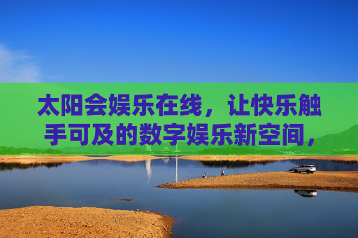 太阳会娱乐在线,让快乐触手可及的数字娱乐新空间,太阳会娱乐在线,触手可及的数字娱乐新空间 太阳会娱乐在线,让快乐触手可及的数字娱乐新空间,太阳会娱乐在线,触手可及的数字娱乐新空间