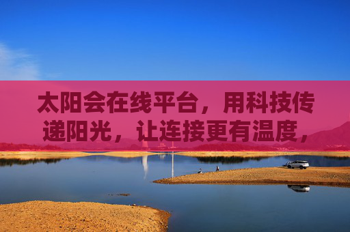 太阳会在线平台,用科技传递阳光,让连接更有温度,科技传阳光,连接有温度——太阳会 太阳会在线平台,用科技传递阳光,让连接更有温度,科技传阳光,连接有温度——太阳会