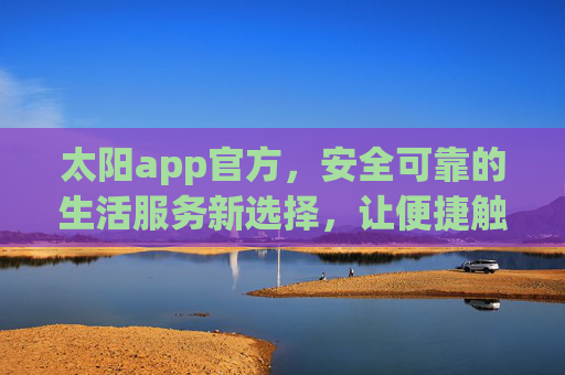 太阳app官方,安全可靠的生活服务新选择,让便捷触手可及,太阳app官方,安全可靠的生活服务新选择,便捷触手可及 太阳app官方,安全可靠的生活服务新选择,让便捷触手可及,太阳app官方,安全可靠的生活服务新选择,便捷触手可及