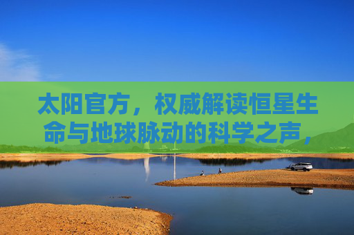 太阳官方,权威解读恒星生命与地球脉动的科学之声,太阳官方权威解读,恒星生命与地球脉动的科学之声 太阳官方,权威解读恒星生命与地球脉动的科学之声,太阳官方权威解读,恒星生命与地球脉动的科学之声