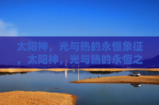 太阳神,光与热的永恒象征,太阳神,光与热的永恒之魂 太阳神,光与热的永恒象征,太阳神,光与热的永恒之魂