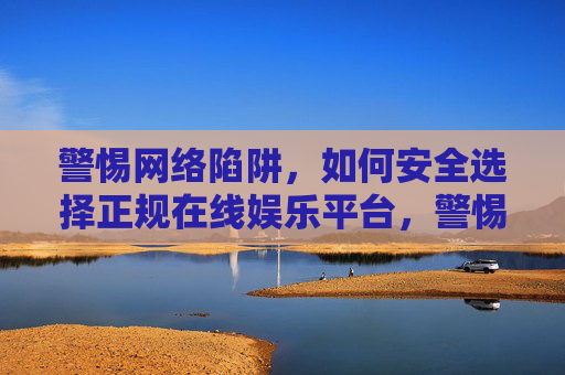 警惕网络陷阱,如何安全选择正规在线娱乐平台,警惕网络陷阱,安全选正规在线娱乐平台 警惕网络陷阱,如何安全选择正规在线娱乐平台,警惕网络陷阱,安全选正规在线娱乐平台