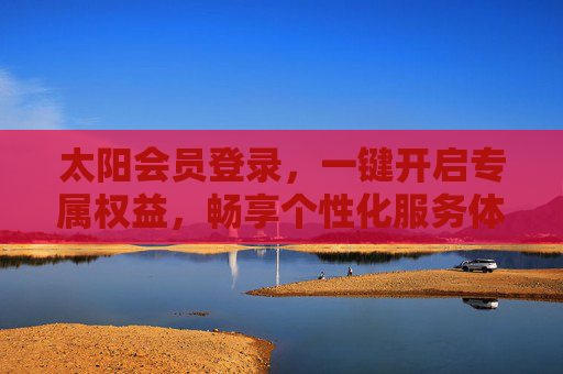 太阳会员登录,一键开启专属权益,畅享个性化服务体验,太阳会员登录,一键解锁专属权益,畅享个性化服务 太阳会员登录,一键开启专属权益,畅享个性化服务体验,太阳会员登录,一键解锁专属权益,畅享个性化服务