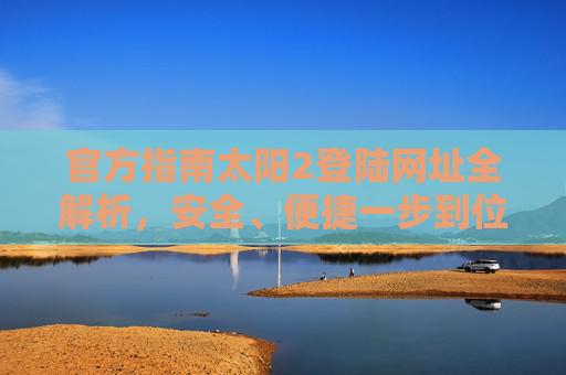 官方指南太阳2登陆网址全解析,安全、便捷一步到位,官方指南,太阳2登陆网址全解析,安全便捷一步到位 官方指南太阳2登陆网址全解析,安全、便捷一步到位,官方指南,太阳2登陆网址全解析,安全便捷一步到位