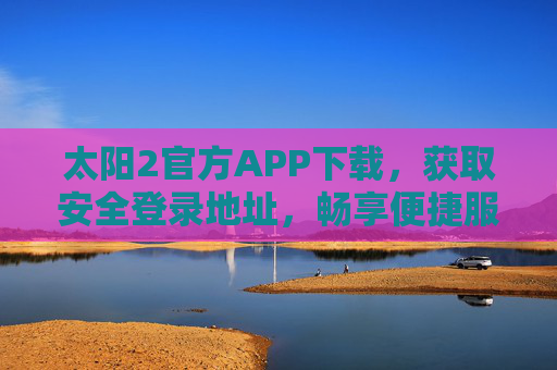 太阳2官方APP下载,获取安全登录地址,畅享便捷服务,太阳2官方APP下载,获取安全登录地址,畅享便捷服务 太阳2官方APP下载,获取安全登录地址,畅享便捷服务,太阳2官方APP下载,获取安全登录地址,畅享便捷服务