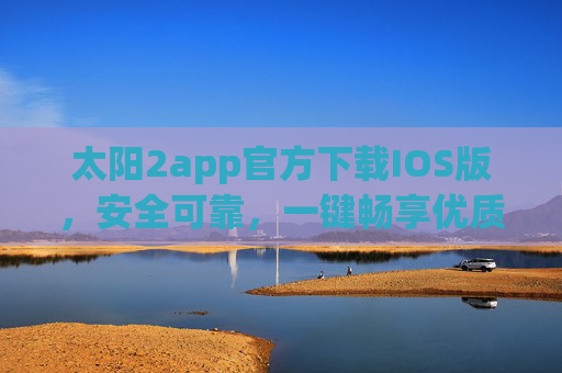 太阳2app官方下载IOS版，安全可靠，一键畅享优质服务，太阳2app官方IOS版下载，安全可靠，一键畅享优质服务