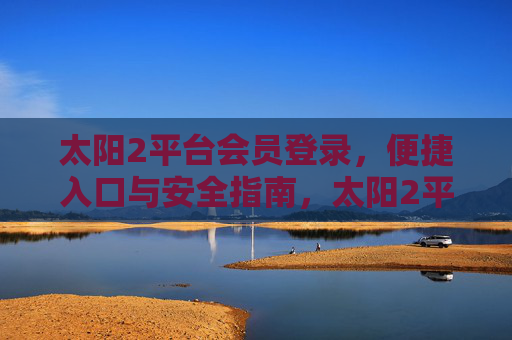 太阳2平台会员登录,便捷入口与安全指南,太阳2平台会员登录,便捷入口与安全指南 太阳2平台会员登录,便捷入口与安全指南,太阳2平台会员登录,便捷入口与安全指南