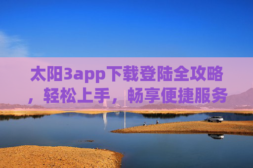 太阳3app下载登陆全攻略,轻松上手,畅享便捷服务 太阳3app下载登陆全攻略,轻松上手,畅享便捷服务