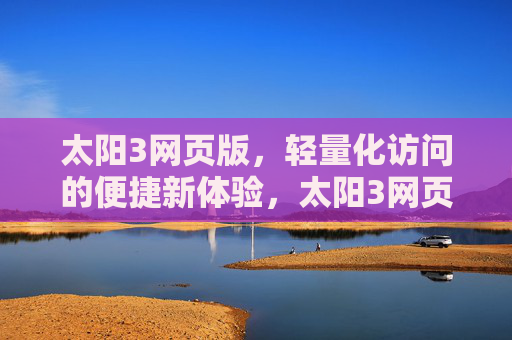 太阳3网页版,轻量化访问的便捷新体验,太阳3网页版,轻量化便捷新体验 太阳3网页版,轻量化访问的便捷新体验,太阳3网页版,轻量化便捷新体验