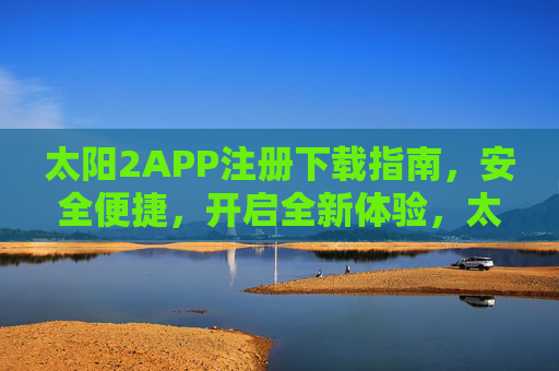 太阳2APP注册下载指南,安全便捷,开启全新体验,太阳2APP注册下载指南,安全便捷开启全新体验 太阳2APP注册下载指南,安全便捷,开启全新体验,太阳2APP注册下载指南,安全便捷开启全新体验