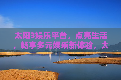太阳3娱乐平台,点亮生活,畅享多元娱乐新体验,太阳3娱乐平台,点亮生活,畅享多元娱乐新体验 太阳3娱乐平台,点亮生活,畅享多元娱乐新体验,太阳3娱乐平台,点亮生活,畅享多元娱乐新体验