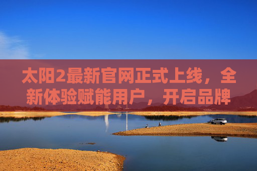 太阳2最新官网正式上线，全新体验赋能用户，开启品牌服务新篇章，太阳2最新官网上线 开启品牌服务新篇章