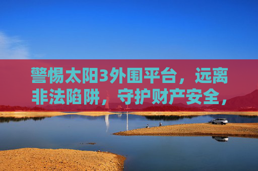 警惕太阳3外围平台,远离非法陷阱,守护财产安全,警惕太阳3外围平台非法陷阱,守护财产安全 警惕太阳3外围平台,远离非法陷阱,守护财产安全,警惕太阳3外围平台非法陷阱,守护财产安全