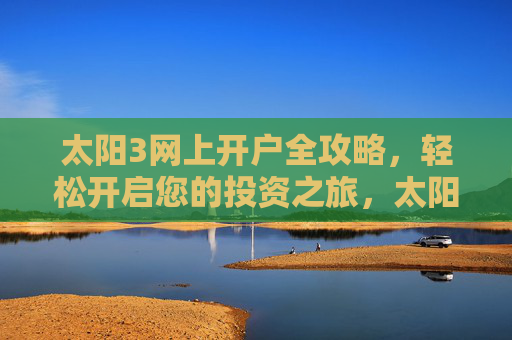 太阳3网上开户全攻略,轻松开启您的投资之旅,太阳3网上开户全攻略,轻松开启投资之旅 太阳3网上开户全攻略,轻松开启您的投资之旅,太阳3网上开户全攻略,轻松开启投资之旅
