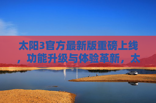 太阳3官方最新版重磅上线,功能升级与体验革新,太阳3官方最新版重磅上线,功能升级与体验革新 太阳3官方最新版重磅上线,功能升级与体验革新,太阳3官方最新版重磅上线,功能升级与体验革新