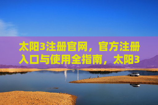 太阳3注册官网,官方注册入口与使用全指南,太阳3注册官网,官方入口与使用全指南 太阳3注册官网,官方注册入口与使用全指南,太阳3注册官网,官方入口与使用全指南