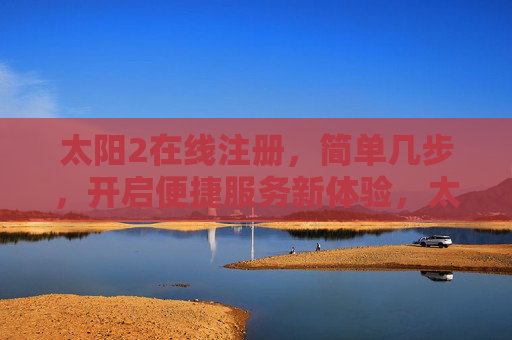 太阳2在线注册,简单几步,开启便捷服务新体验,太阳2在线注册,简单几步,开启便捷服务新体验 太阳2在线注册,简单几步,开启便捷服务新体验,太阳2在线注册,简单几步,开启便捷服务新体验