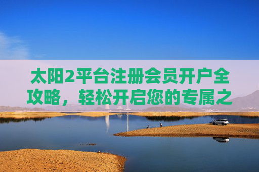 太阳2平台注册会员开户全攻略,轻松开启您的专属之旅,太阳2平台注册开户全攻略,轻松开启专属之旅 太阳2平台注册会员开户全攻略,轻松开启您的专属之旅,太阳2平台注册开户全攻略,轻松开启专属之旅