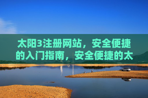 太阳3注册网站,安全便捷的入门指南,安全便捷的太阳3注册网站入门指南 太阳3注册网站,安全便捷的入门指南,安全便捷的太阳3注册网站入门指南