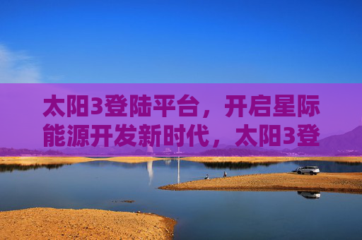 太阳3登陆平台,开启星际能源开发新时代,太阳3登陆平台启幕星际能源开发新时代 太阳3登陆平台,开启星际能源开发新时代,太阳3登陆平台启幕星际能源开发新时代