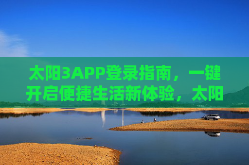 太阳3APP登录指南,一键开启便捷生活新体验,太阳3APP登录指南,一键开启便捷生活新体验 太阳3APP登录指南,一键开启便捷生活新体验,太阳3APP登录指南,一键开启便捷生活新体验