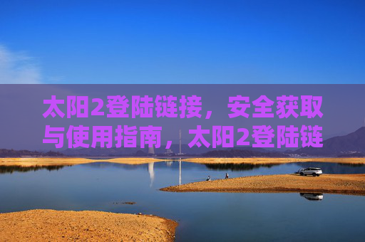 太阳2登陆链接,安全获取与使用指南,太阳2登陆链接安全获取与使用指南 太阳2登陆链接,安全获取与使用指南,太阳2登陆链接安全获取与使用指南