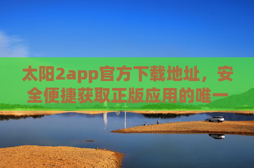 太阳2app官方下载地址，安全便捷获取正版应用的唯一途径，太阳2app官方下载地址，安全便捷获取正版唯一途径