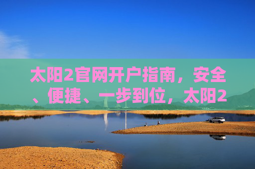 太阳2官网开户指南,安全、便捷、一步到位,太阳2官网开户指南,安全便捷一步到位 太阳2官网开户指南,安全、便捷、一步到位,太阳2官网开户指南,安全便捷一步到位