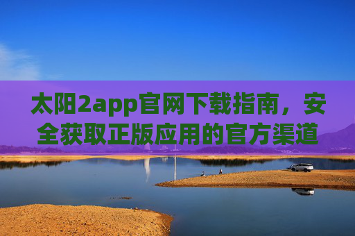 太阳2app官网下载指南,安全获取正版应用的官方渠道,太阳2app官网安全正版下载指南 太阳2app官网下载指南,安全获取正版应用的官方渠道,太阳2app官网安全正版下载指南