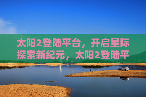 太阳2登陆平台,开启星际探索新纪元,太阳2登陆平台,开启星际探索新纪元 太阳2登陆平台,开启星际探索新纪元,太阳2登陆平台,开启星际探索新纪元