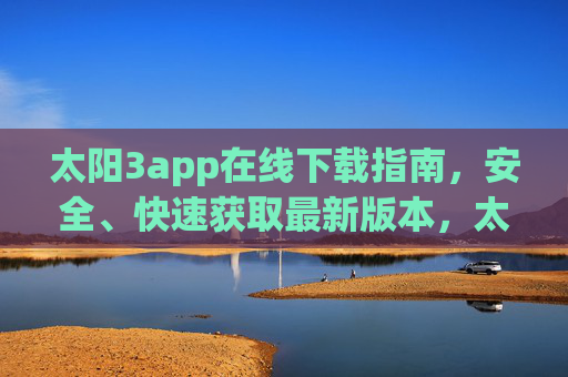 太阳3app在线下载指南,安全、快速获取最新版本,太阳3app在线下载指南,安全快速获取最新版本 太阳3app在线下载指南,安全、快速获取最新版本,太阳3app在线下载指南,安全快速获取最新版本